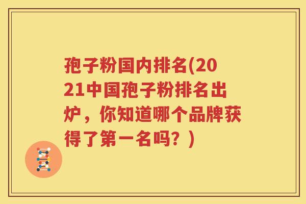 孢子粉国内排名(2021中国孢子粉排名出炉，你知道哪个品牌获得了第一名吗？)