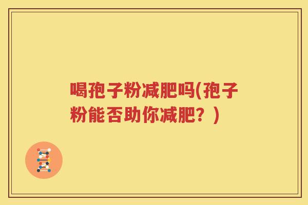 喝孢子粉减肥吗(孢子粉能否助你减肥？)