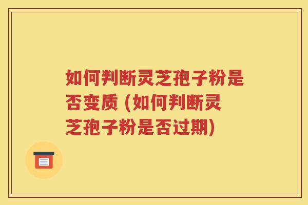 如何判断灵芝孢子粉是否变质 (如何判断灵芝孢子粉是否过期)