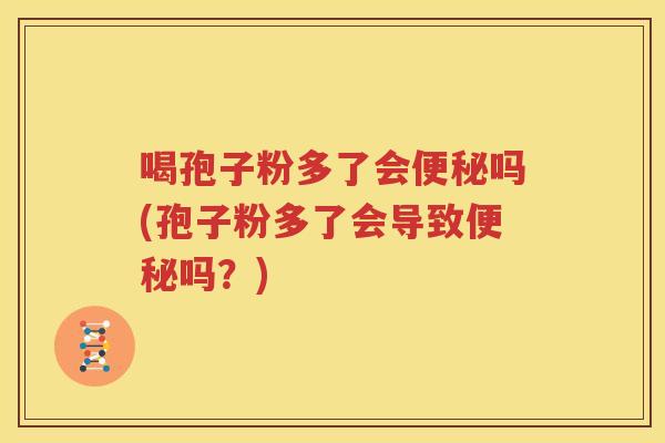 喝孢子粉多了会便秘吗(孢子粉多了会导致便秘吗？)