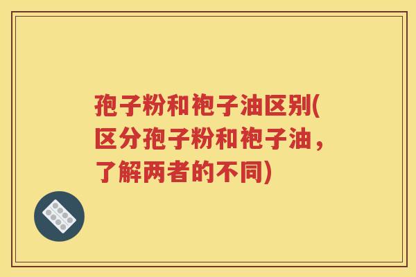 孢子粉和袍子油区别(区分孢子粉和袍子油，了解两者的不同)
