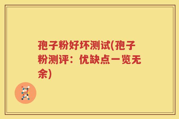 孢子粉好坏测试(孢子粉测评：优缺点一览无余)