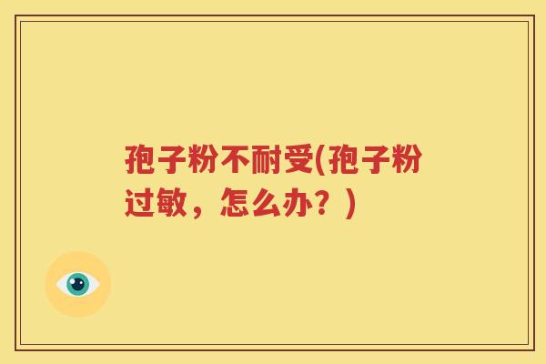 孢子粉不耐受(孢子粉过敏，怎么办？)