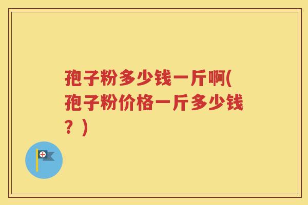 孢子粉多少钱一斤啊(孢子粉价格一斤多少钱？)