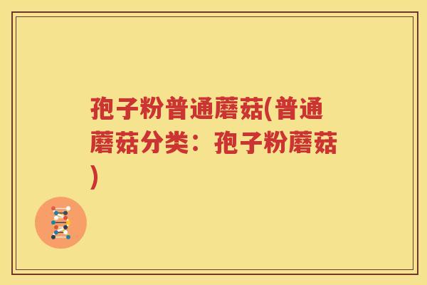 孢子粉普通蘑菇(普通蘑菇分类：孢子粉蘑菇)