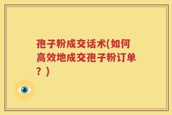 孢子粉成交话术(如何高效地成交孢子粉订单？)