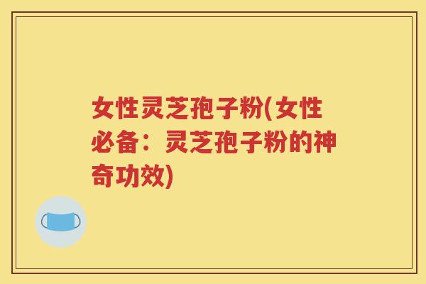 女性灵芝孢子粉(女性必备：灵芝孢子粉的神奇功效)