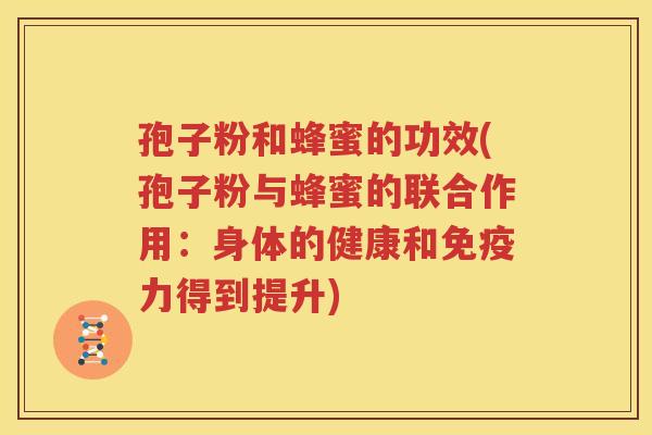 孢子粉和蜂蜜的功效(孢子粉与蜂蜜的联合作用：身体的健康和免疫力得到提升)