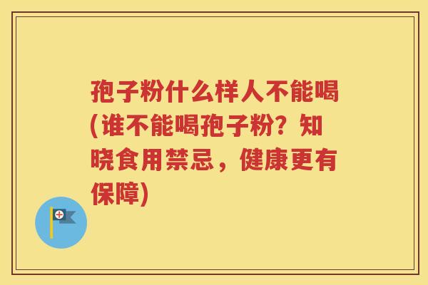 孢子粉什么样人不能喝(谁不能喝孢子粉？知晓食用禁忌，健康更有保障)