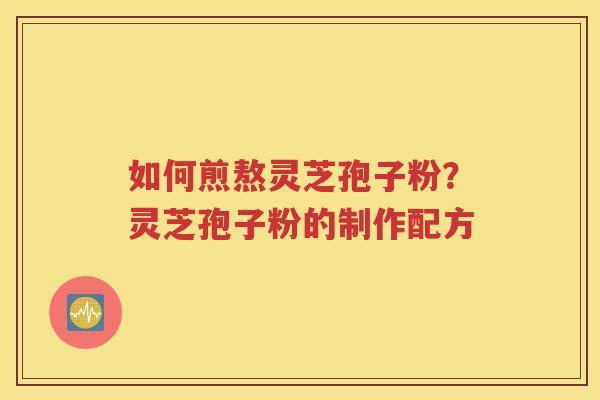 如何煎熬灵芝孢子粉？灵芝孢子粉的制作配方