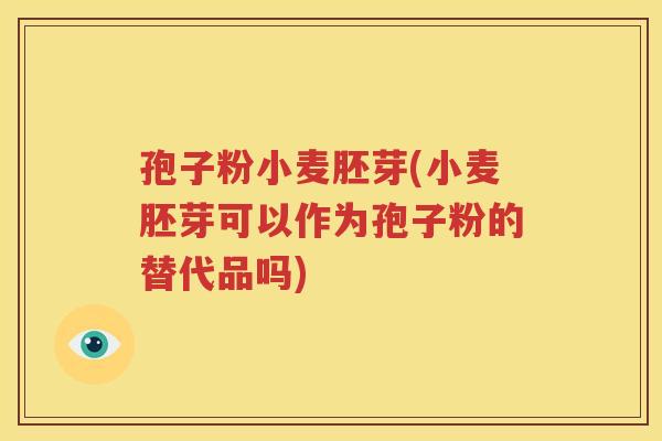 孢子粉小麦胚芽(小麦胚芽可以作为孢子粉的替代品吗)