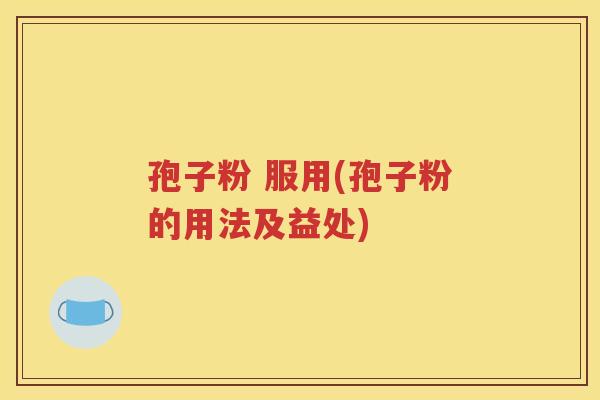孢子粉 服用(孢子粉的用法及益处)
