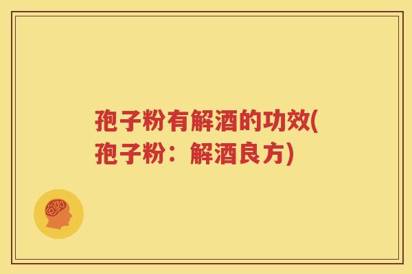孢子粉有解酒的功效(孢子粉：解酒良方)
