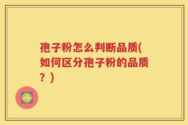 孢子粉怎么判断品质(如何区分孢子粉的品质？)