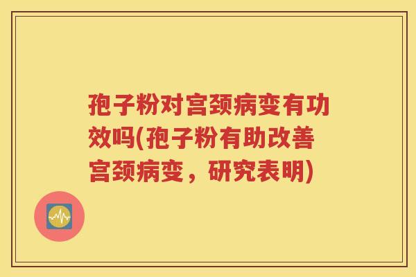 孢子粉对宫颈病变有功效吗(孢子粉有助改善宫颈病变，研究表明)