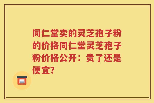 同仁堂卖的灵芝孢子粉的价格同仁堂灵芝孢子粉价格公开：贵了还是便宜？