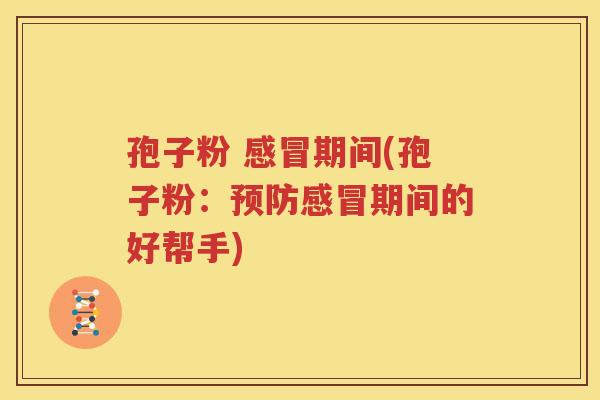 孢子粉 感冒期间(孢子粉：预防感冒期间的好帮手)