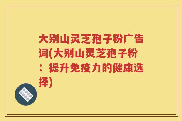 大别山灵芝孢子粉广告词(大别山灵芝孢子粉：提升免疫力的健康选择)