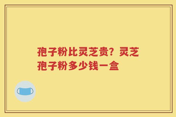 孢子粉比灵芝贵？灵芝孢子粉多少钱一盒