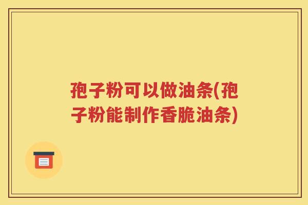 孢子粉可以做油条(孢子粉能制作香脆油条)