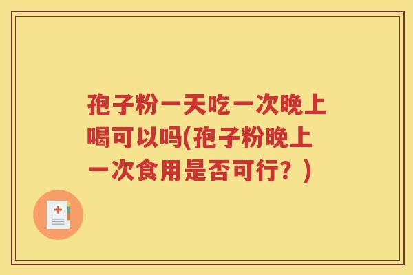 孢子粉一天吃一次晚上喝可以吗(孢子粉晚上一次食用是否可行？)