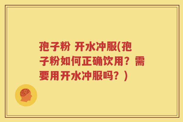 孢子粉 开水冲服(孢子粉如何正确饮用？需要用开水冲服吗？)