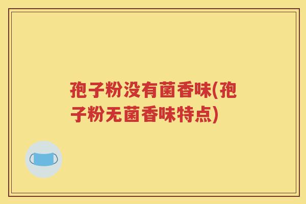孢子粉没有菌香味(孢子粉无菌香味特点)