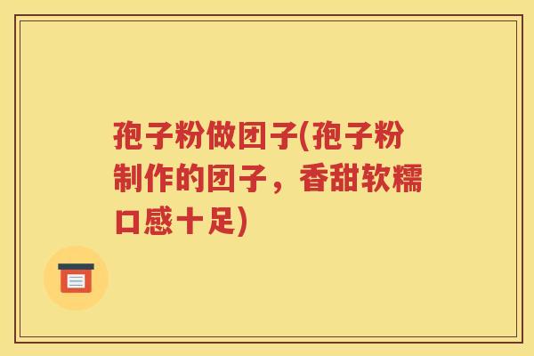 孢子粉做团子(孢子粉制作的团子，香甜软糯口感十足)
