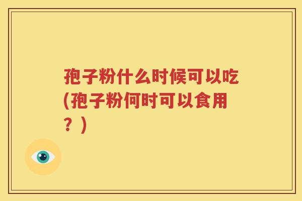 孢子粉什么时候可以吃(孢子粉何时可以食用？)