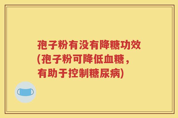 孢子粉有没有降糖功效(孢子粉可降低血糖，有助于控制糖尿病)