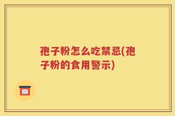 孢子粉怎么吃禁忌(孢子粉的食用警示)