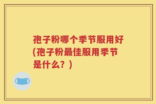 孢子粉哪个季节服用好(孢子粉最佳服用季节是什么？)