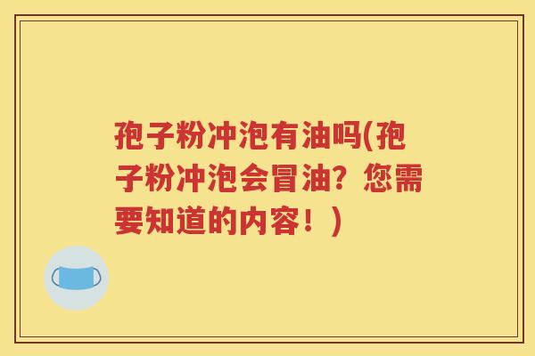 孢子粉冲泡有油吗(孢子粉冲泡会冒油？您需要知道的内容！)