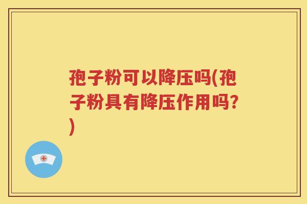 孢子粉可以降压吗(孢子粉具有降压作用吗？)