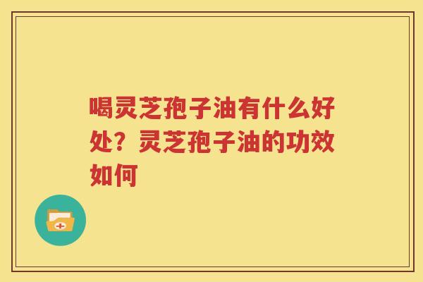 喝灵芝孢子油有什么好处？灵芝孢子油的功效如何