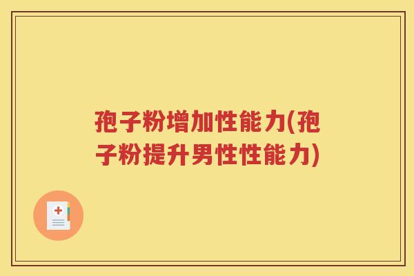 孢子粉增加性能力(孢子粉提升男性性能力)