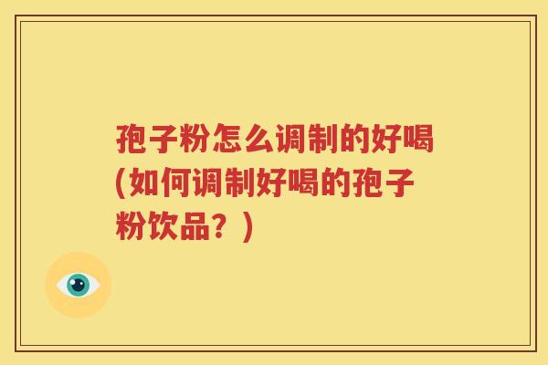 孢子粉怎么调制的好喝(如何调制好喝的孢子粉饮品？)