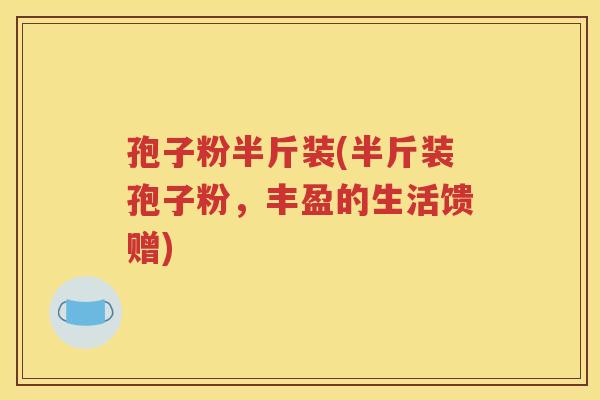 孢子粉半斤装(半斤装孢子粉，丰盈的生活馈赠)