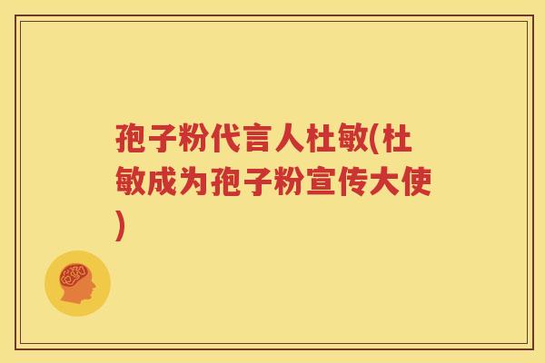 孢子粉代言人杜敏(杜敏成为孢子粉宣传大使)