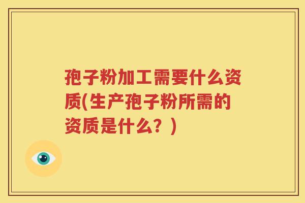 孢子粉加工需要什么资质(生产孢子粉所需的资质是什么？)
