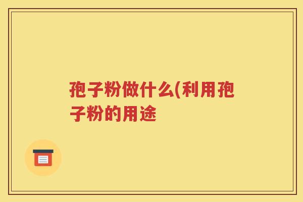 孢子粉做什么(利用孢子粉的用途
