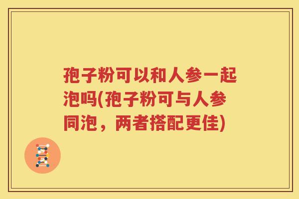 孢子粉可以和人参一起泡吗(孢子粉可与人参同泡，两者搭配更佳)