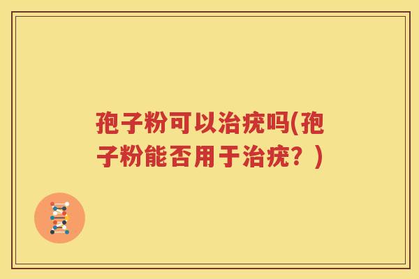 孢子粉可以治疣吗(孢子粉能否用于治疣？)