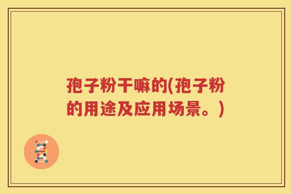 孢子粉干嘛的(孢子粉的用途及应用场景。)