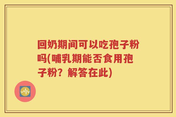 回奶期间可以吃孢子粉吗(哺乳期能否食用孢子粉？解答在此)