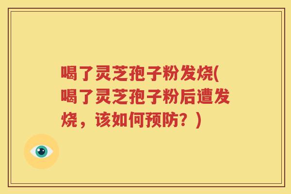 喝了灵芝孢子粉发烧(喝了灵芝孢子粉后遭发烧，该如何预防？)