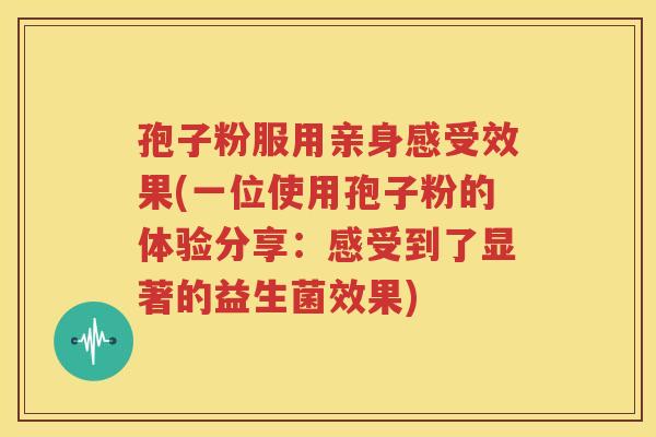 孢子粉服用亲身感受效果(一位使用孢子粉的体验分享：感受到了显著的益生菌效果)