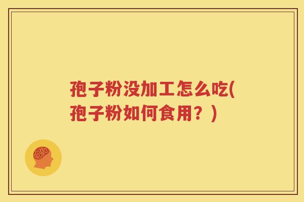 孢子粉没加工怎么吃(孢子粉如何食用？)