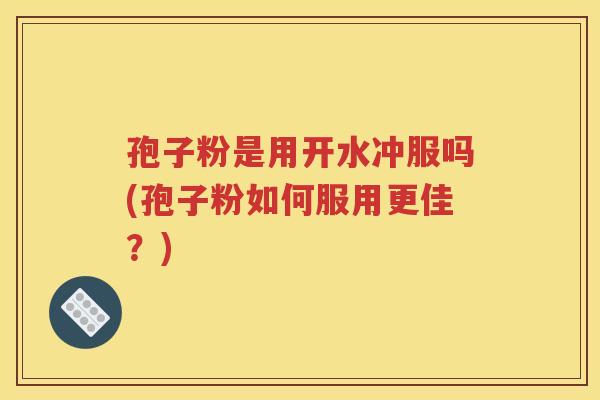 孢子粉是用开水冲服吗(孢子粉如何服用更佳？)