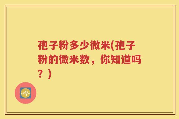 孢子粉多少微米(孢子粉的微米数，你知道吗？)